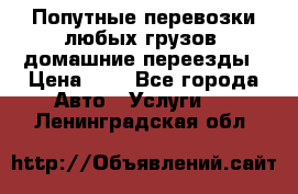 Попутные перевозки любых грузов, домашние переезды › Цена ­ 7 - Все города Авто » Услуги   . Ленинградская обл.